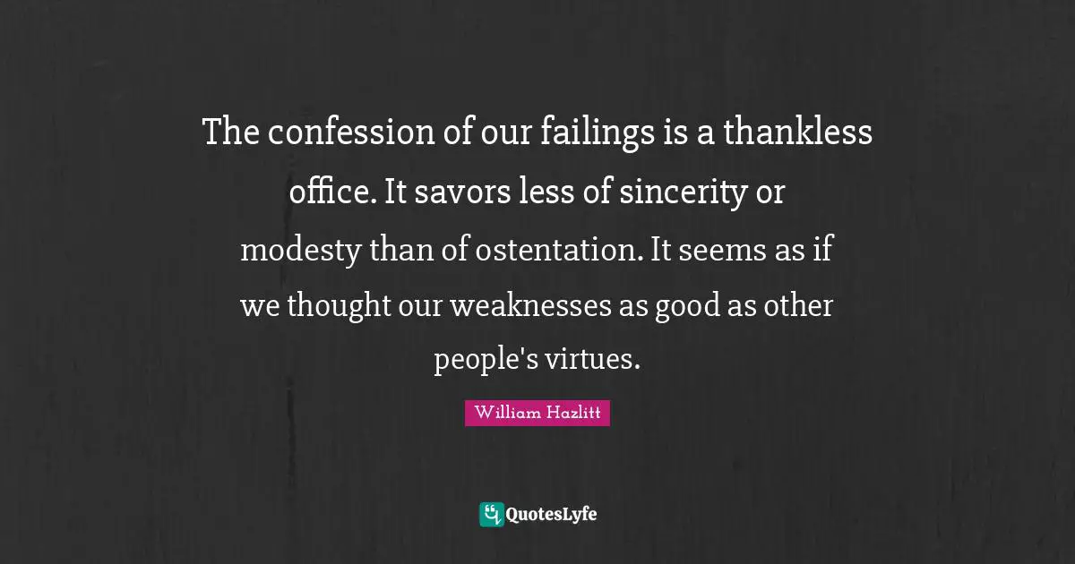 The confession of our failings is a thankless office. It savors less of sincerity or modesty than of ostentation. It seems as if we thought our weaknesses as good as other people's virtues.