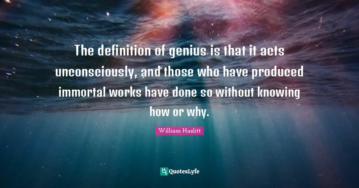 The definition of genius is that it acts unconsciously, and those who have produced immortal works have done so without knowing how or why.