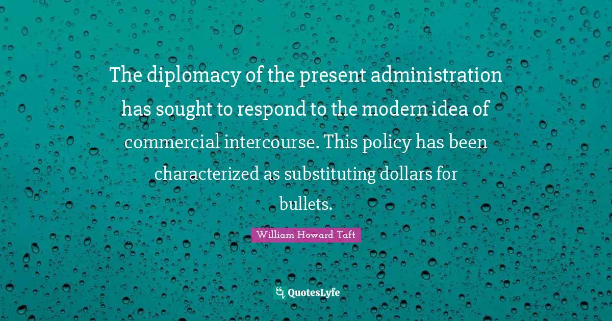 The diplomacy of the present administration has sought to respond to the modern idea of commercial intercourse. This policy has been characterized as substituting dollars for bullets.