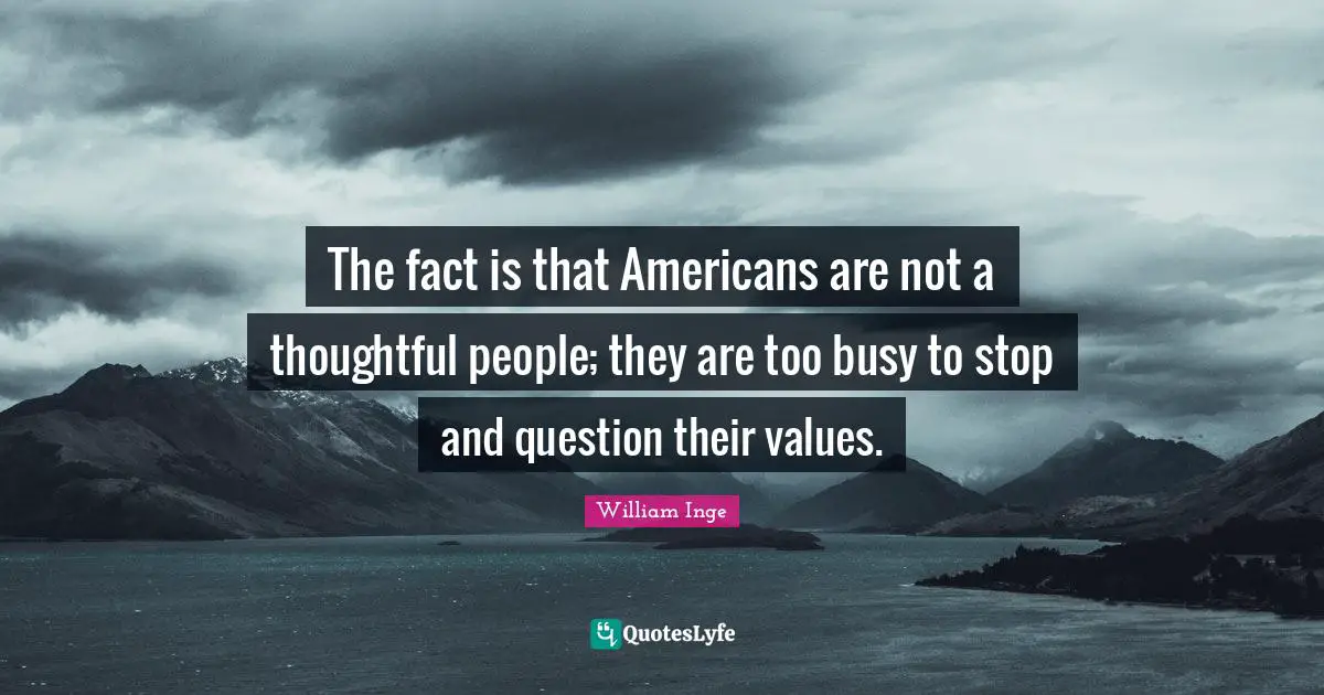 The fact is that Americans are not a thoughtful people; they are too busy to stop and question their values.