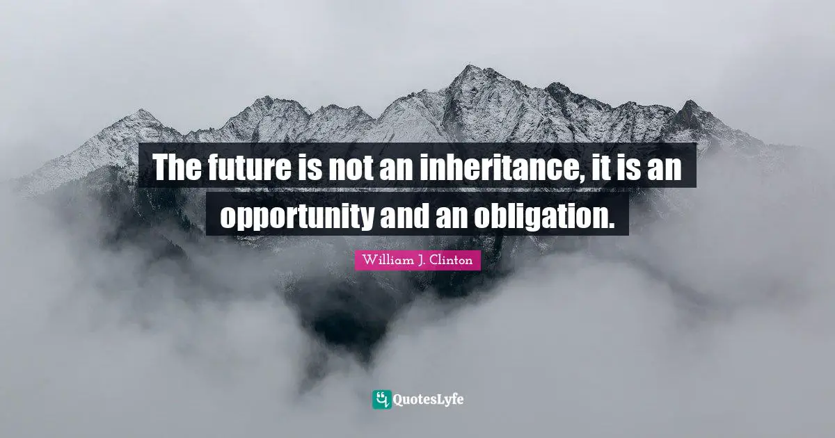 The future is not an inheritance, it is an opportunity and an obligation.