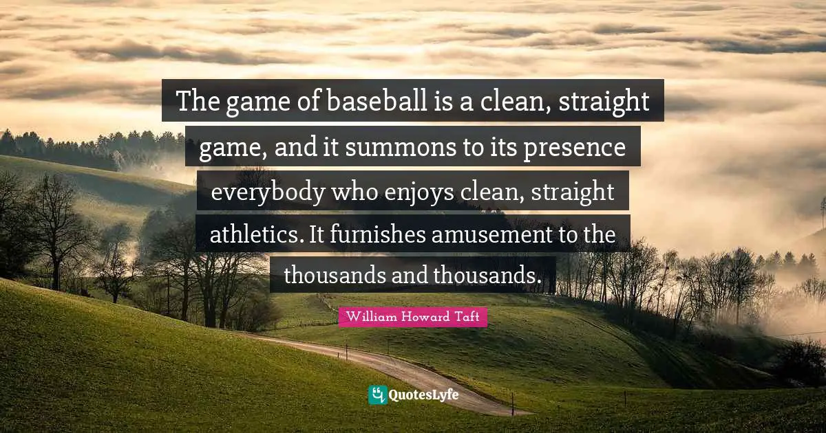 The game of baseball is a clean, straight game, and it summons to its presence everybody who enjoys clean, straight athletics. It furnishes amusement to the thousands and thousands.