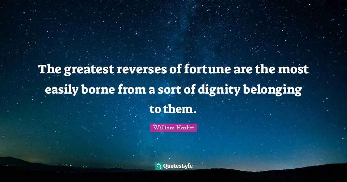 The greatest reverses of fortune are the most easily borne from a sort of dignity belonging to them.