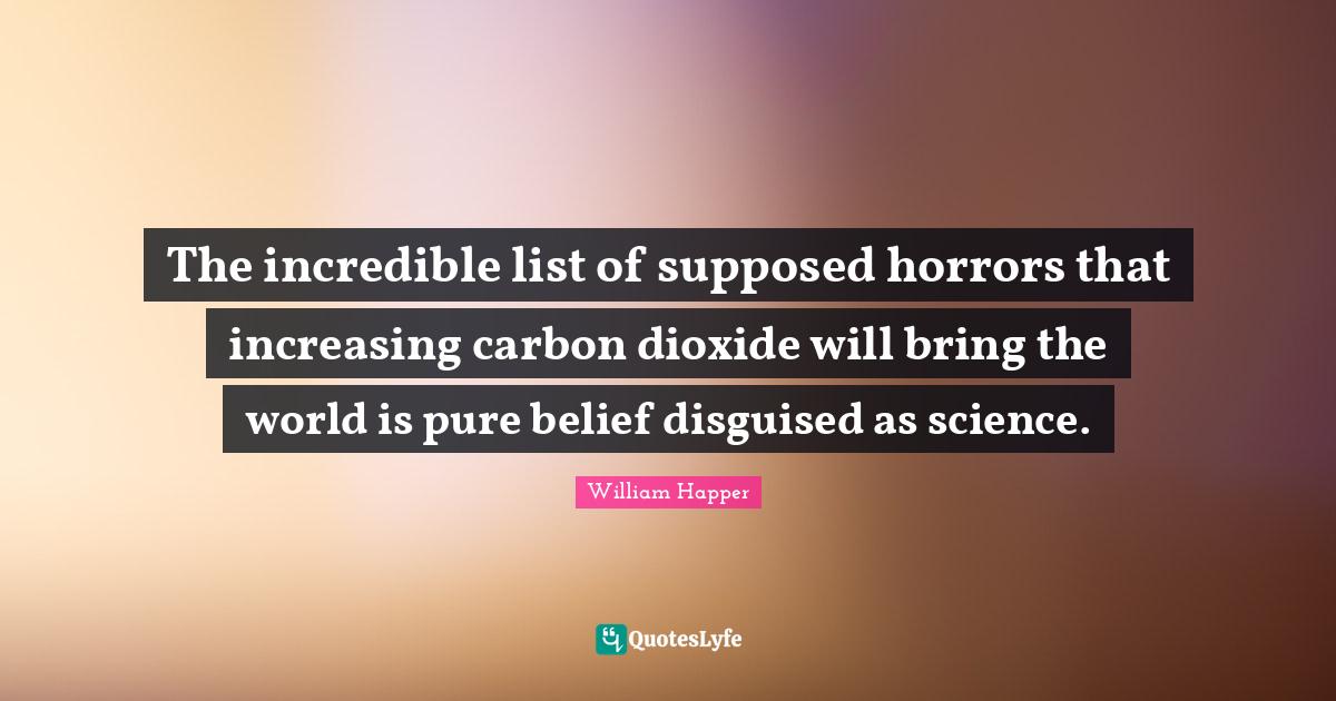Lists Quotes: "The incredible list of supposed horrors that increasing carbon dioxide will bring the world is pure belief disguised as science."