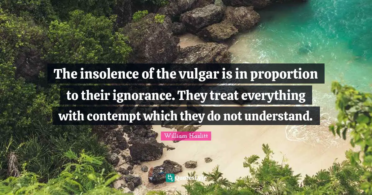 The insolence of the vulgar is in proportion to their ignorance. They treat everything with contempt which they do not understand.