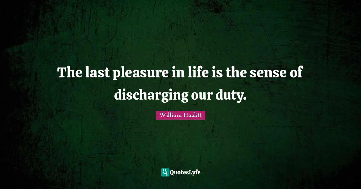 The last pleasure in life is the sense of discharging our duty.
