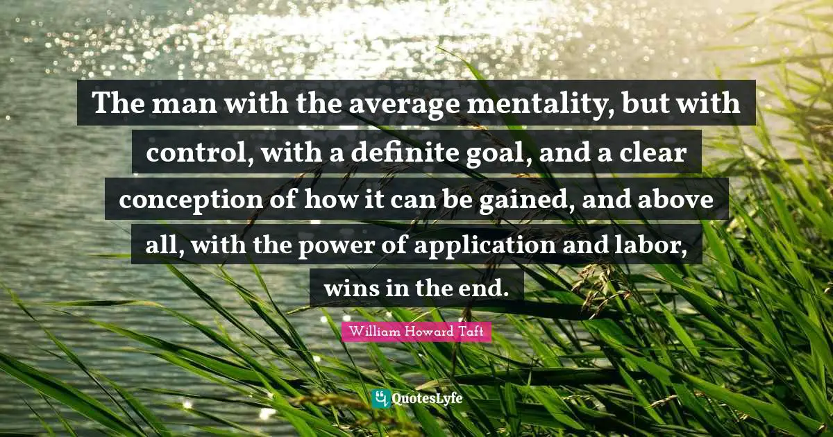 The man with the average mentality, but with control, with a definite goal, and a clear conception of how it can be gained, and above all, with the power of application and labor, wins in the end.