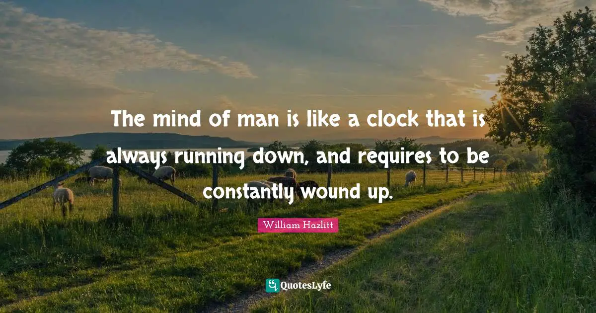 The mind of man is like a clock that is always running down, and requires to be constantly wound up.