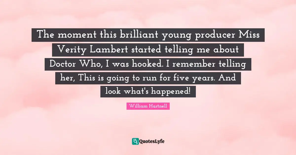 Hooked Quotes: "The moment this brilliant young producer Miss Verity Lambert started telling me about Doctor Who, I was hooked. I remember telling her, This is going to run for five years. And look what's happened!"