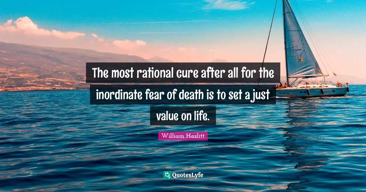 The most rational cure after all for the inordinate fear of death is to set a just value on life.