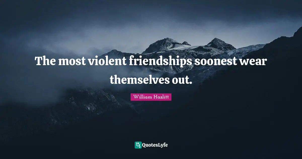 The most violent friendships soonest wear themselves out.