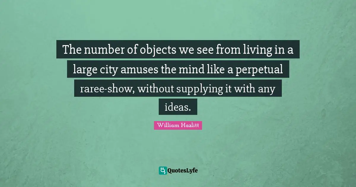 The number of objects we see from living in a large city amuses the mind like a perpetual raree-show, without supplying it with any ideas.