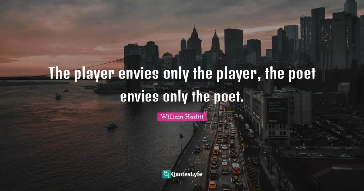 The player envies only the player, the poet envies only the poet.