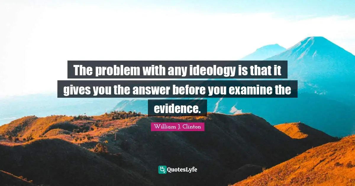 The problem with any ideology is that it gives you the answer before you examine the evidence.