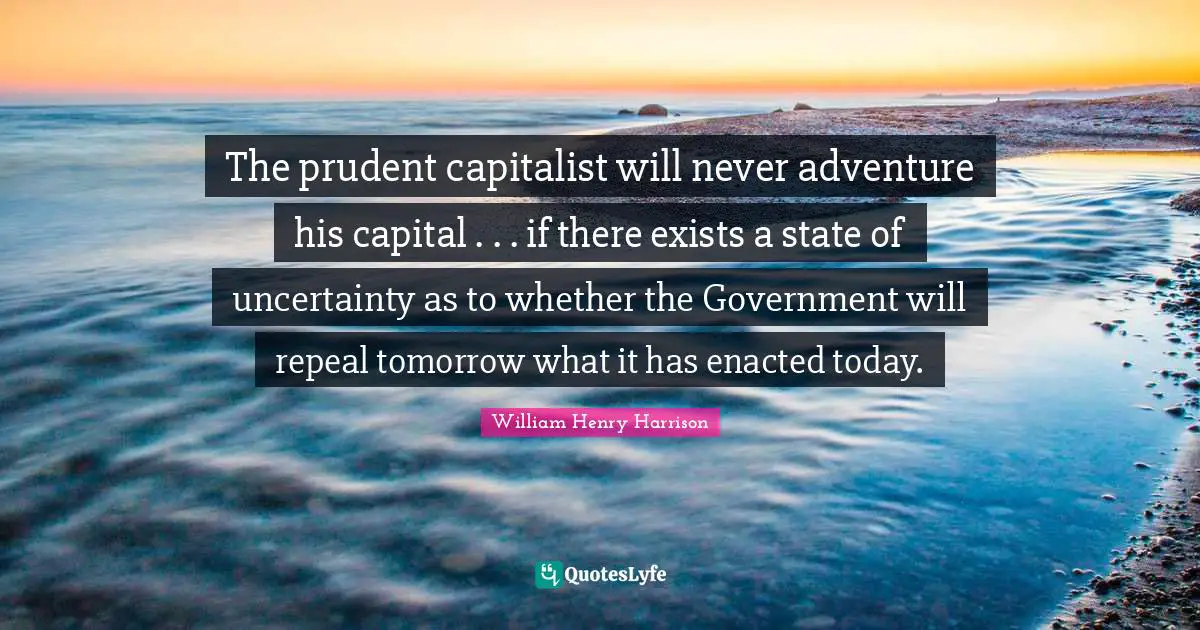 Adventure Quotes: "The prudent capitalist will never adventure his capital . . . if there exists a state of uncertainty as to whether the Government will repeal tomorrow what it has enacted today."