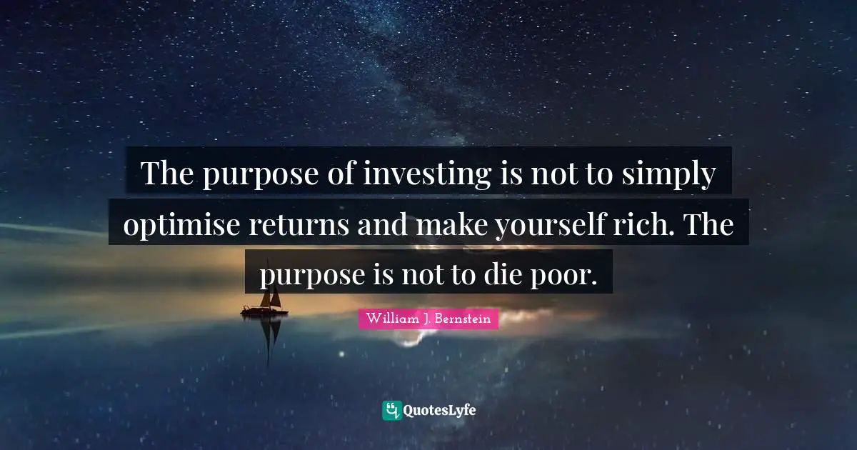 William J. Bernstein Quotes: "The purpose of investing is not to simply optimise returns and make yourself rich. The purpose is not to die poor."