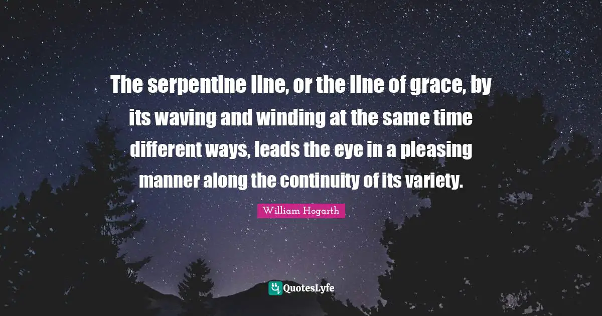 The serpentine line, or the line of grace, by its waving and winding at the same time different ways, leads the eye in a pleasing manner along the continuity of its variety.