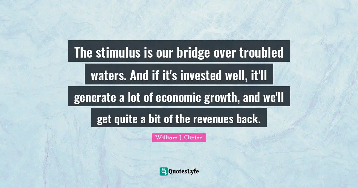 Troubled Waters Quotes: "The stimulus is our bridge over troubled waters. And if it's invested well, it'll generate a lot of economic growth, and we'll get quite a bit of the revenues back."