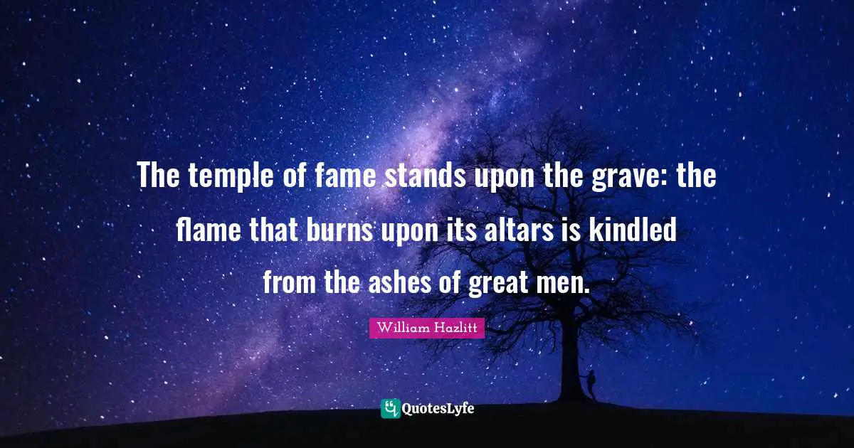 The temple of fame stands upon the grave: the flame that burns upon its altars is kindled from the ashes of great men.