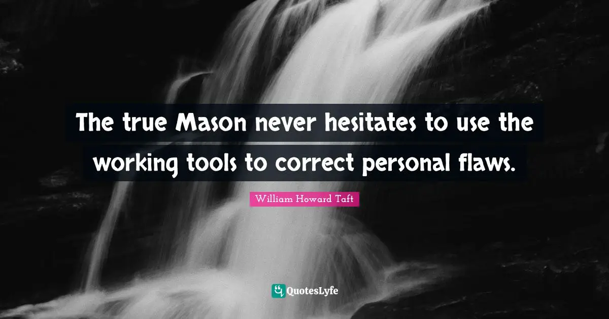 The true Mason never hesitates to use the working tools to correct personal flaws.