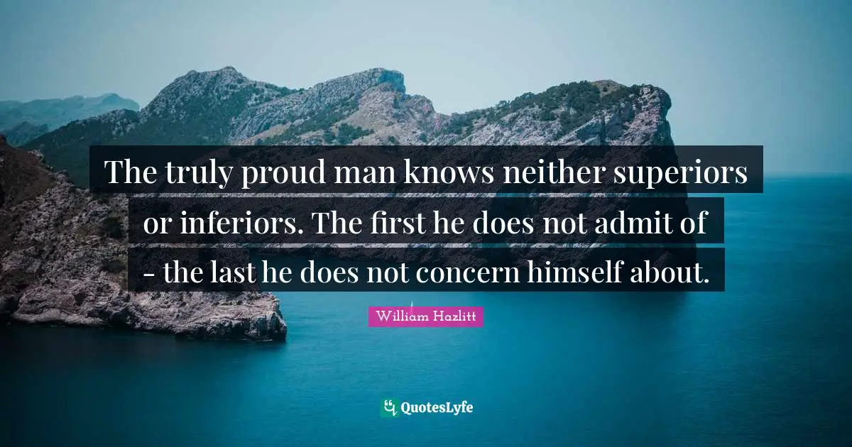 The truly proud man knows neither superiors or inferiors. The first he does not admit of - the last he does not concern himself about.
