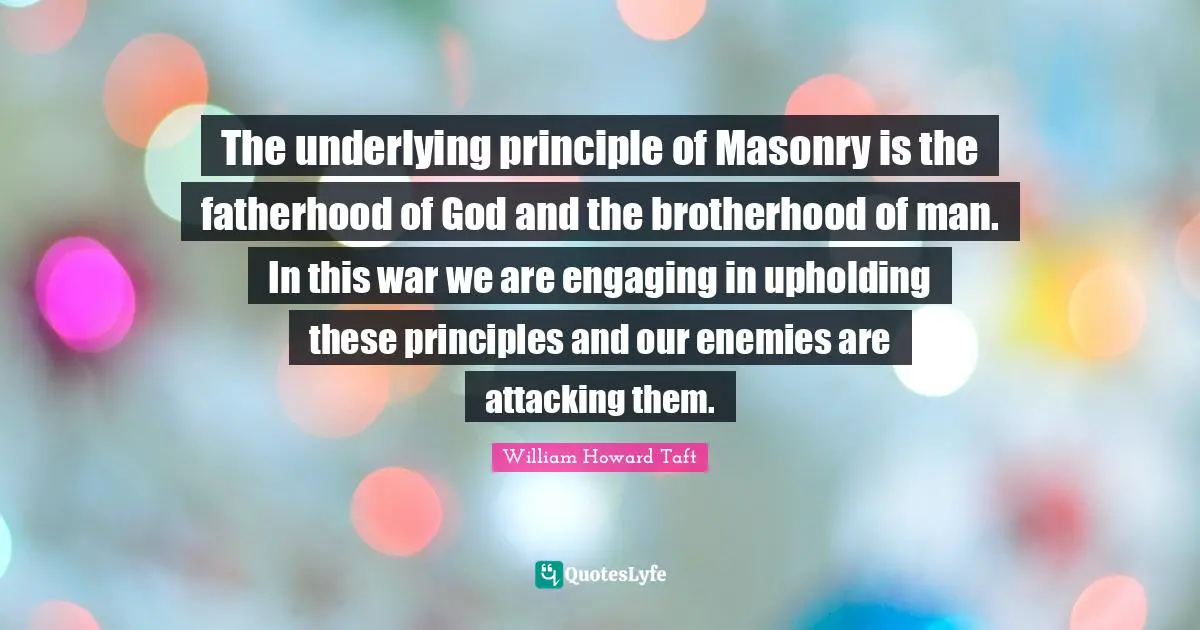 The underlying principle of Masonry is the fatherhood of God and the brotherhood of man. In this war we are engaging in upholding these principles and our enemies are attacking them.