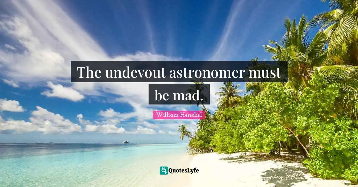 The undevout astronomer must be mad.