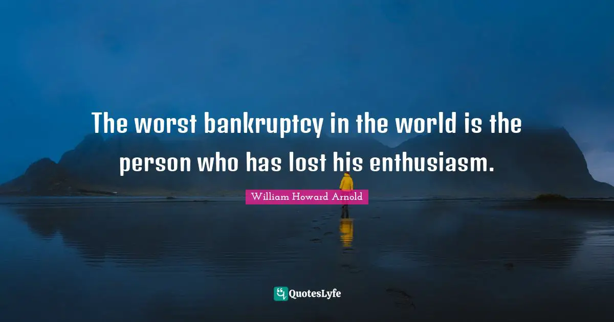 Bankruptcy Quotes: "The worst bankruptcy in the world is the person who has lost his enthusiasm."