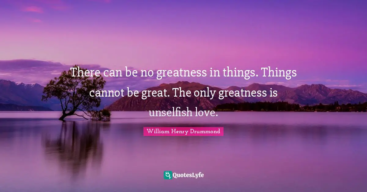 Henry Drummond Quotes: "There can be no greatness in things. Things cannot be great. The only greatness is unselfish love."