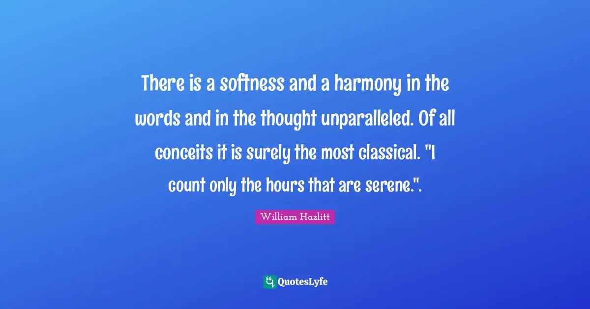 Softness Quotes: "There is a softness and a harmony in the words and in the thought unparalleled. Of all conceits it is surely the most classical. "I count only the hours that are serene."."