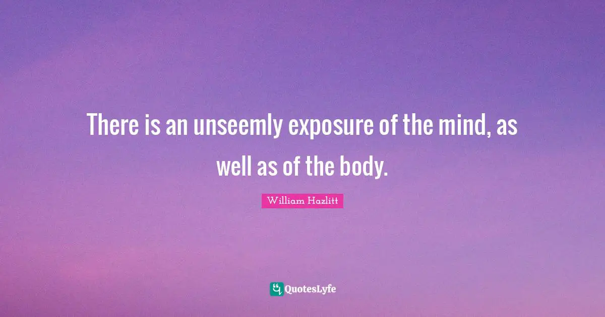 There is an unseemly exposure of the mind, as well as of the body.