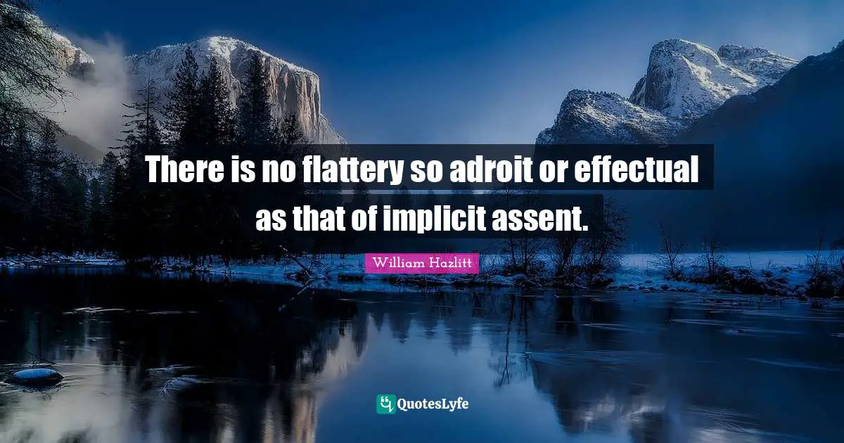 There is no flattery so adroit or effectual as that of implicit assent.