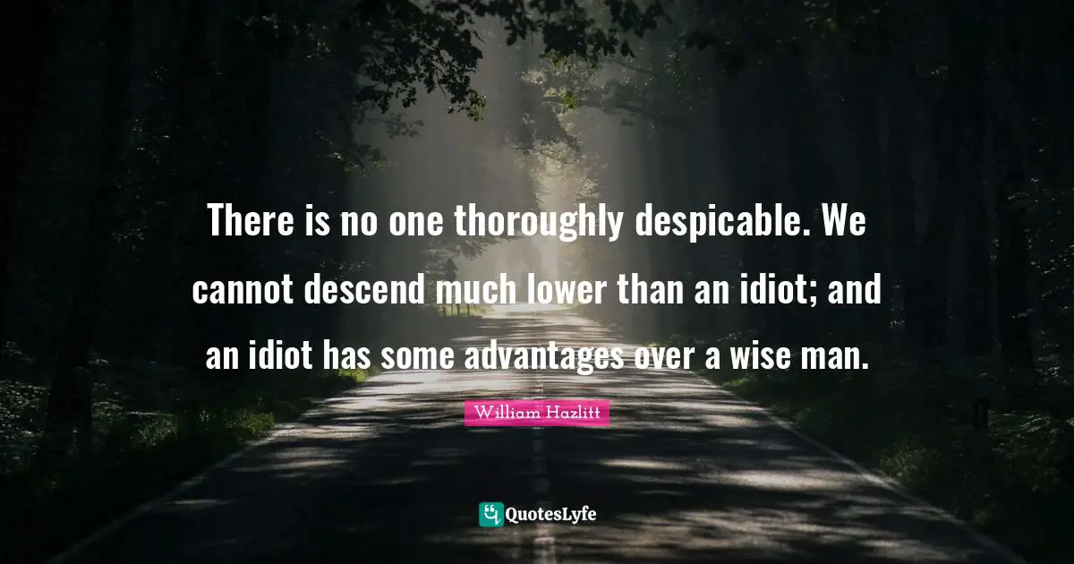 Despicable Quotes: "There is no one thoroughly despicable. We cannot descend much lower than an idiot; and an idiot has some advantages over a wise man."