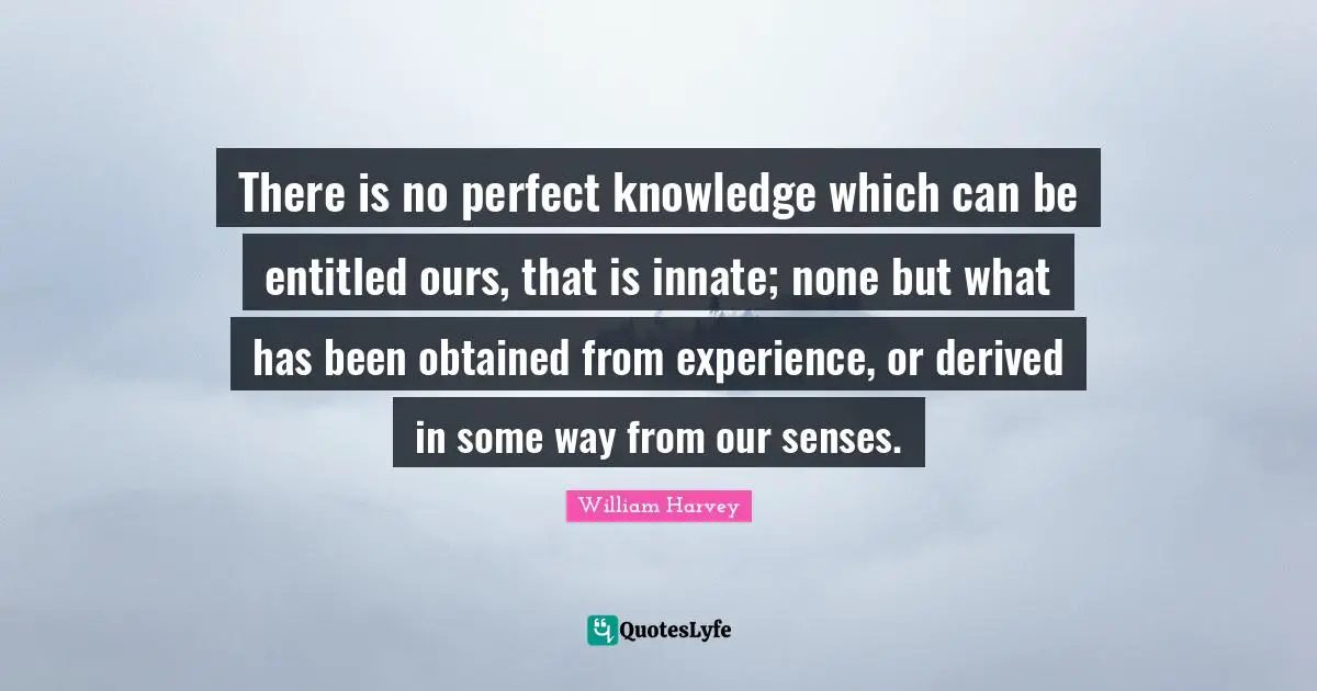 There is no perfect knowledge which can be entitled ours, that is innate; none but what has been obtained from experience, or derived in some way from our senses.