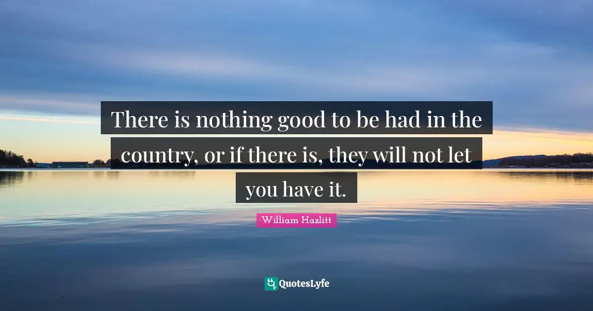There is nothing good to be had in the country, or if there is, they will not let you have it.