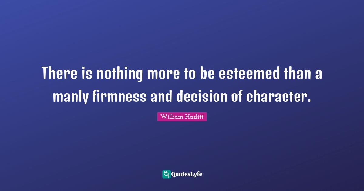 There is nothing more to be esteemed than a manly firmness and decision of character.