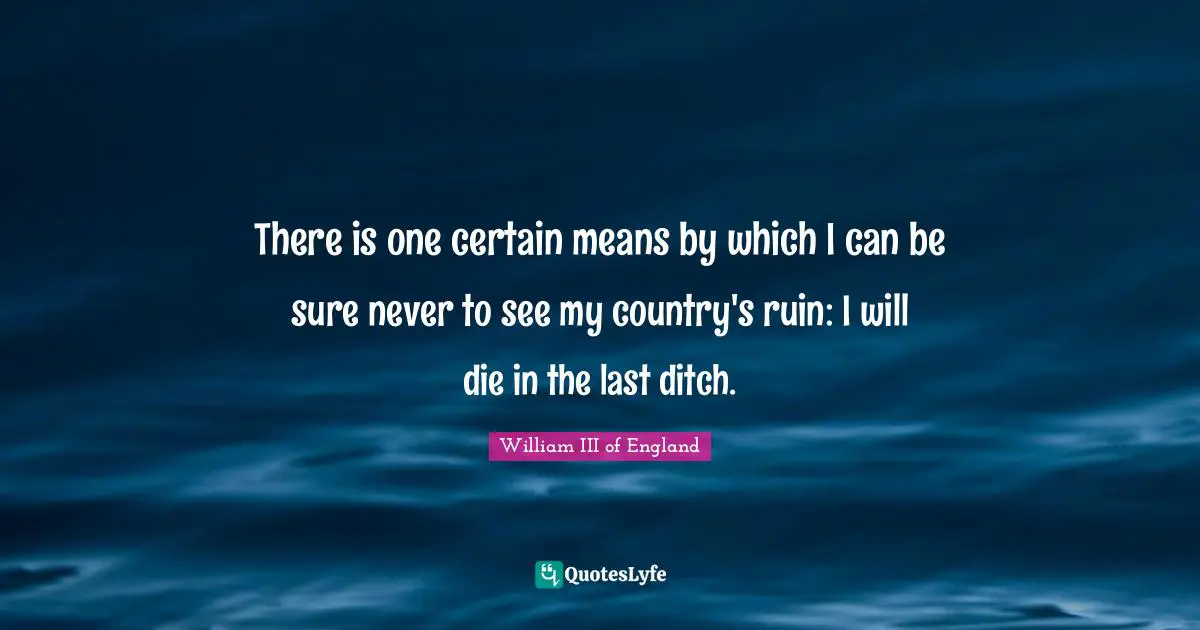 There is one certain means by which I can be sure never to see my country's ruin: I will die in the last ditch.