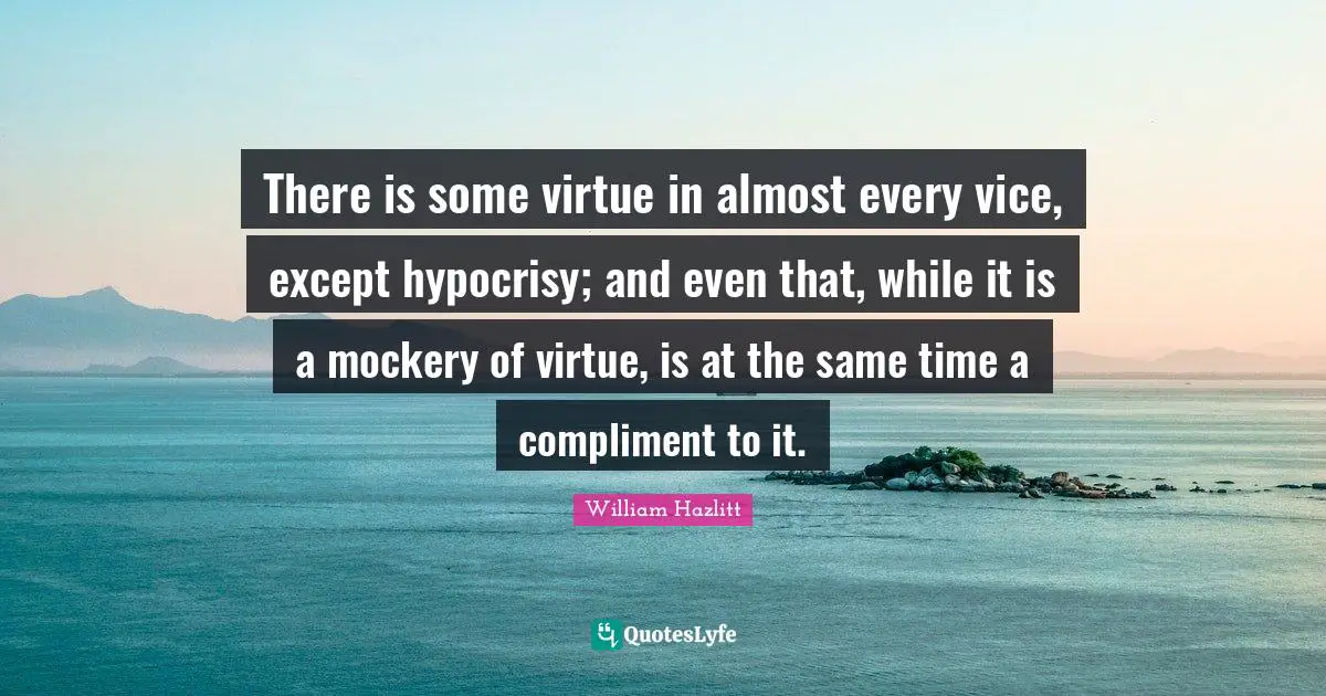 There is some virtue in almost every vice, except hypocrisy; and even that, while it is a mockery of virtue, is at the same time a compliment to it.
