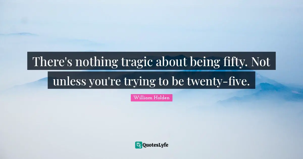 Tragic Quotes: "There's nothing tragic about being fifty. Not unless you're trying to be twenty-five."