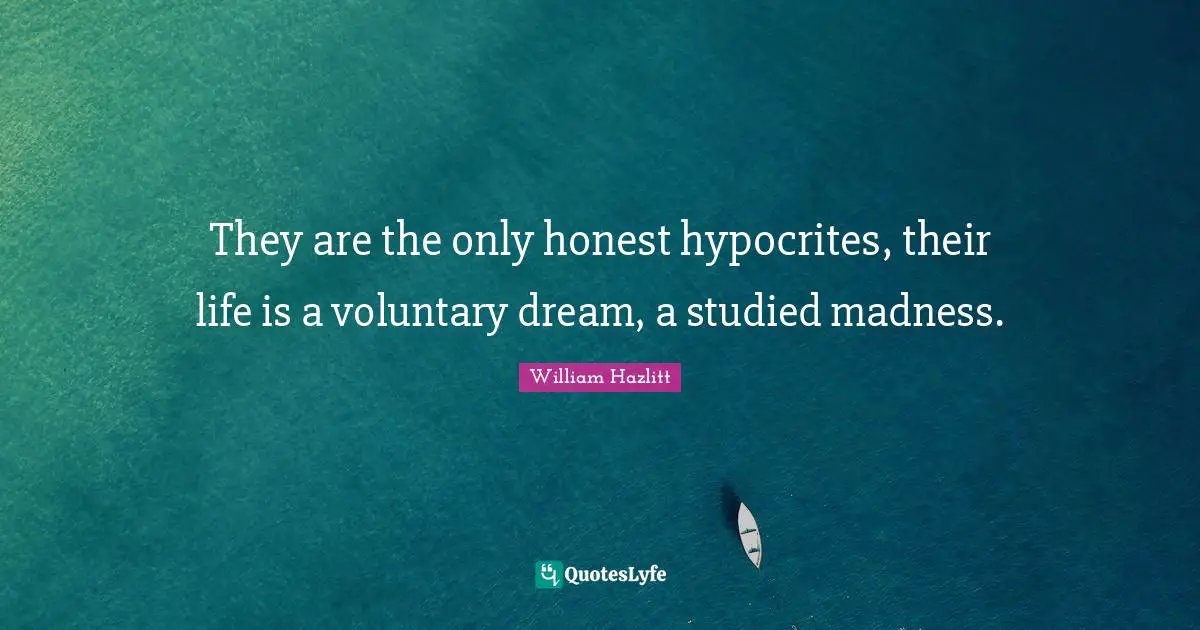 They are the only honest hypocrites, their life is a voluntary dream, a studied madness.