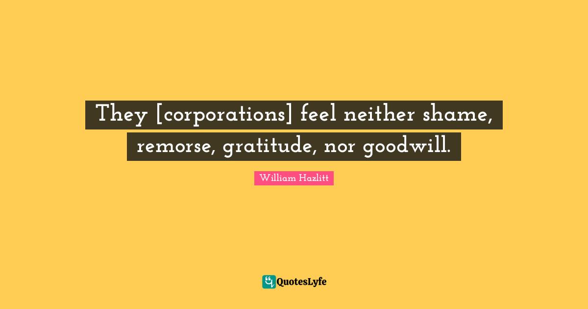 Will Hazlitt Quotes: "They [corporations] feel neither shame, remorse, gratitude, nor goodwill."
