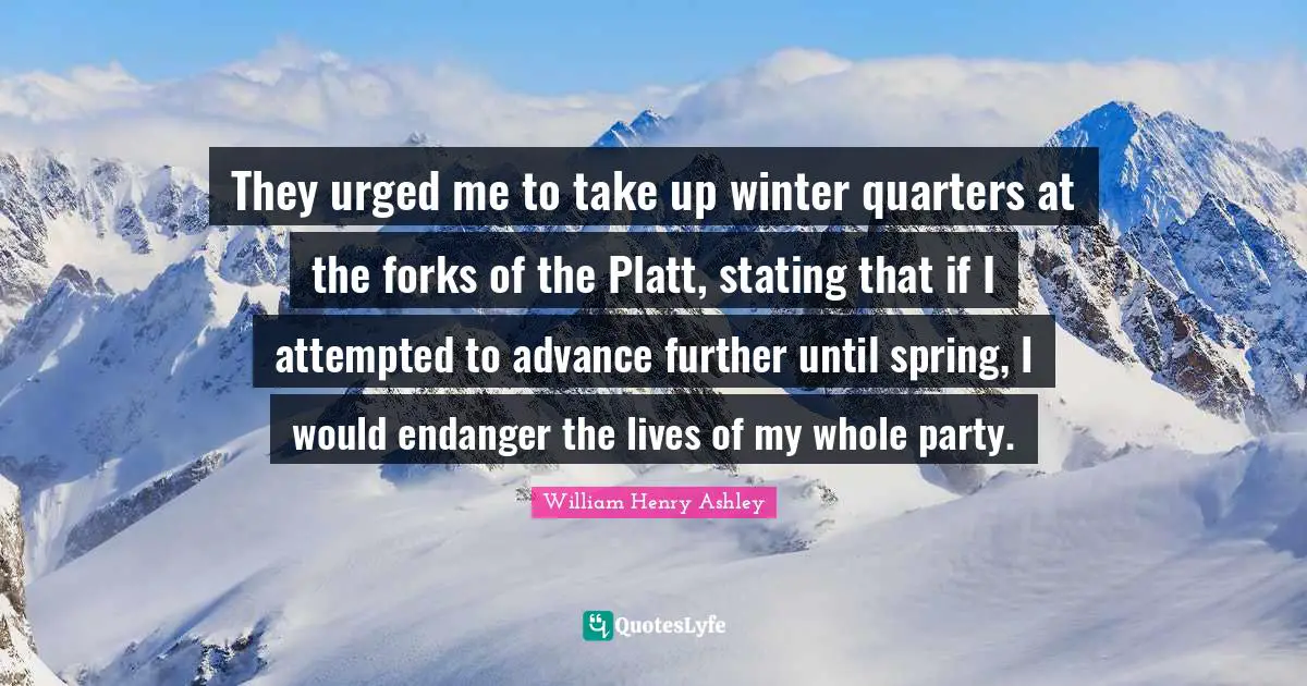 They urged me to take up winter quarters at the forks of the Platt, stating that if I attempted to advance further until spring, I would endanger the lives of my whole party.