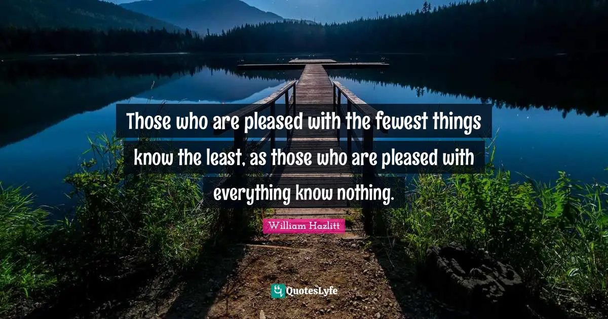 Those who are pleased with the fewest things know the least, as those who are pleased with everything know nothing.
