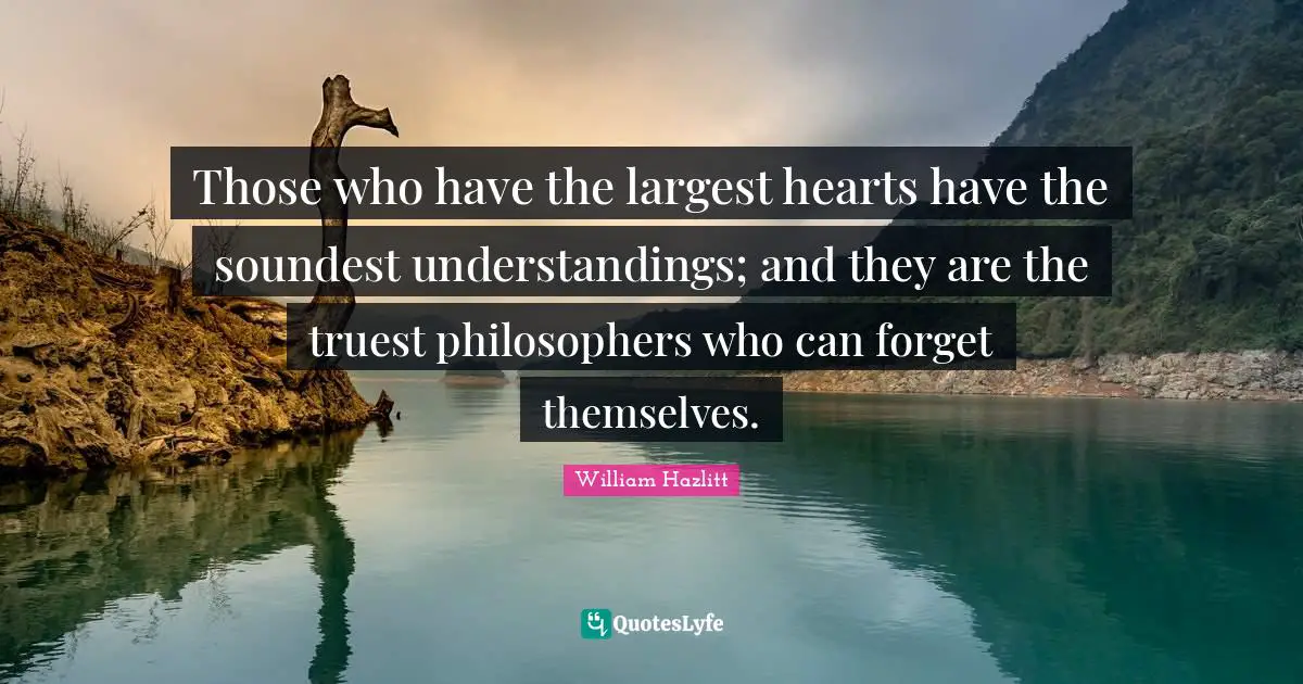 Those who have the largest hearts have the soundest understandings; and they are the truest philosophers who can forget themselves.