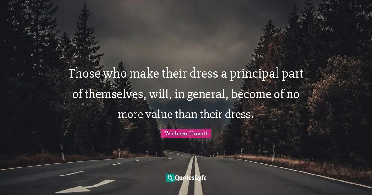 Those who make their dress a principal part of themselves, will, in general, become of no more value than their dress.