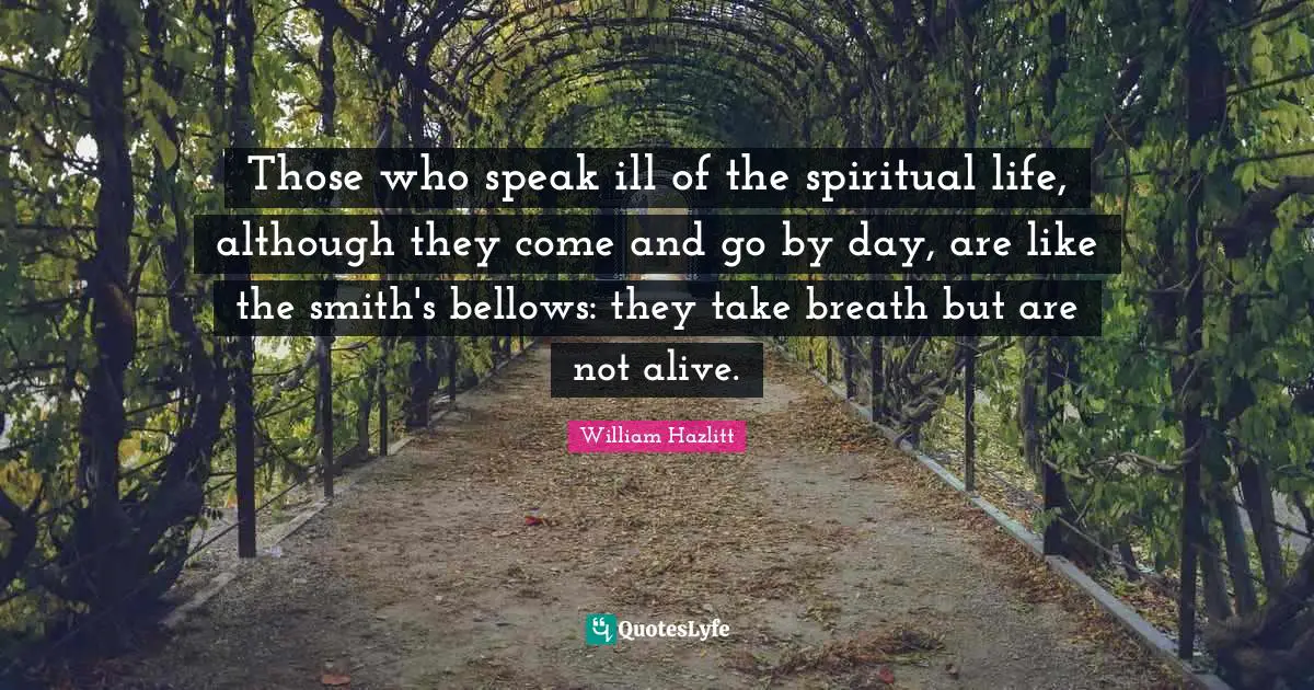 Those who speak ill of the spiritual life, although they come and go by day, are like the smith's bellows: they take breath but are not alive.
