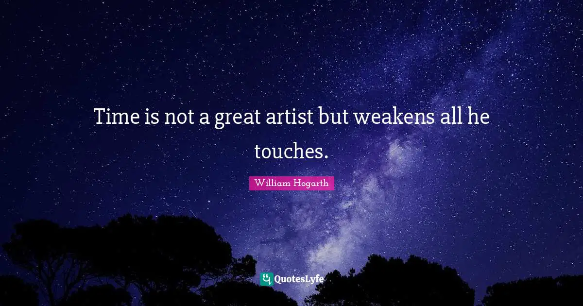 Time is not a great artist but weakens all he touches.