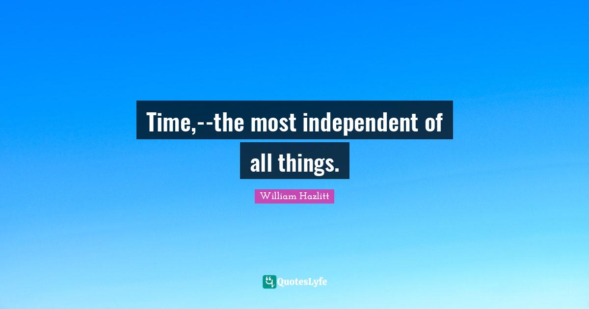 Time,--the most independent of all things.