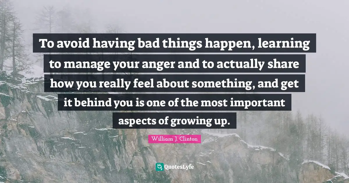 To avoid having bad things happen, learning to manage your anger and to actually share how you really feel about something, and get it behind you is one of the most important aspects of growing up.