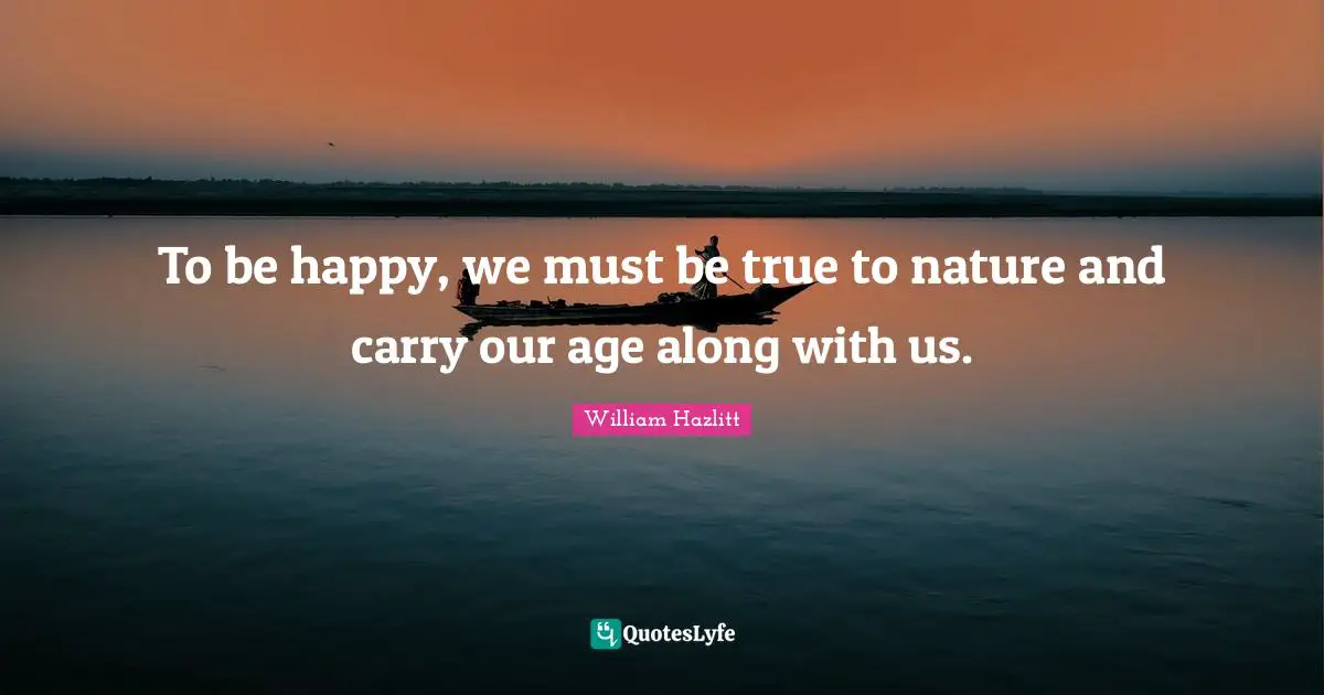 To be happy, we must be true to nature and carry our age along with us.